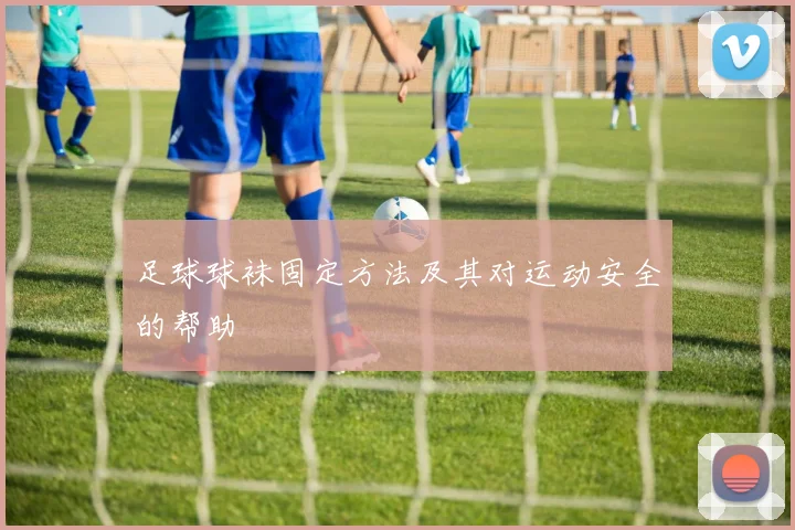 足球球袜固定方法及其对运动安全的帮助