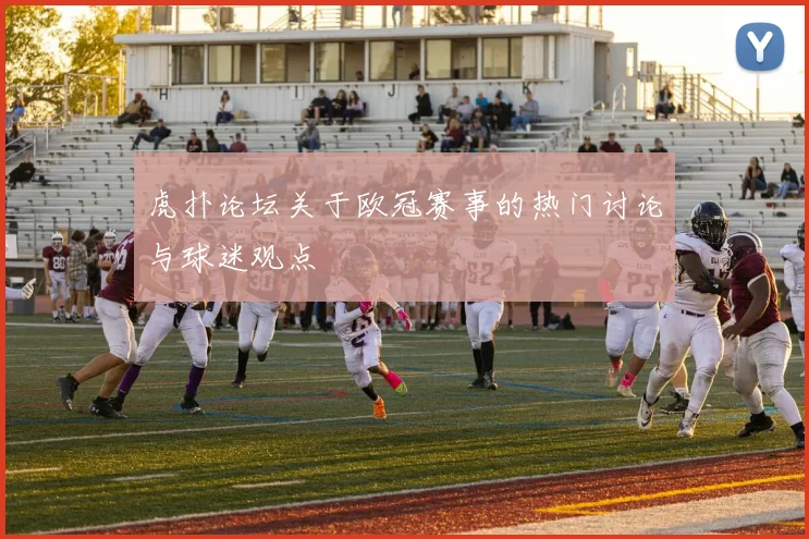 虎扑论坛关于欧冠赛事的热门讨论与球迷观点