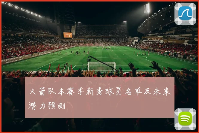 火箭队本赛季新秀球员名单及未来潜力预测