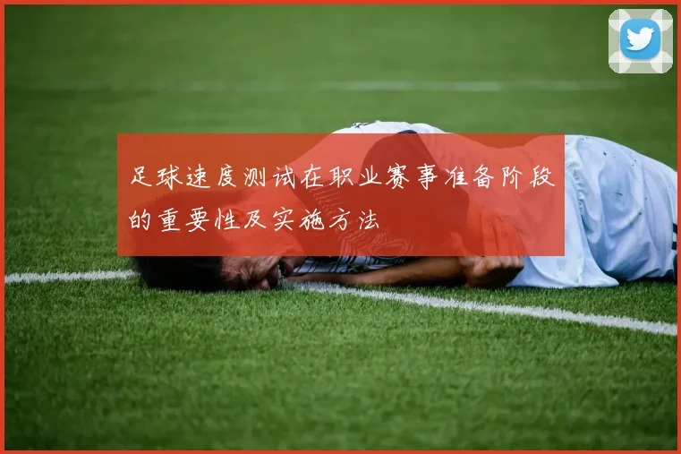 足球速度测试在职业赛事准备阶段的重要性及实施方法