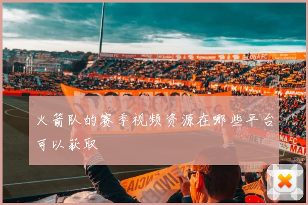 火箭队的赛季视频资源在哪些平台可以获取