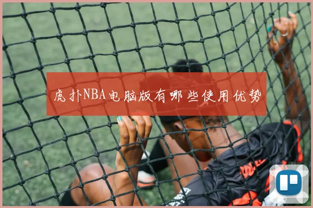 虎扑NBA电脑版有哪些使用优势