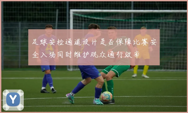 足球安检通道设计是否保障比赛安全入场同时维护观众通行效率