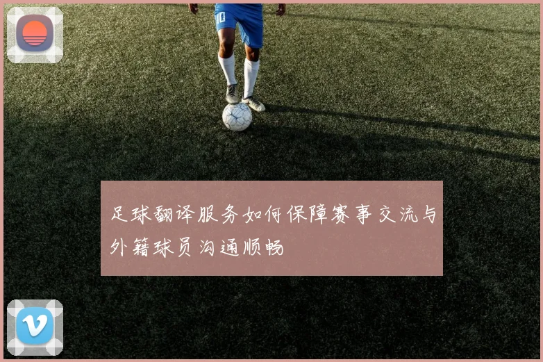 足球翻译服务如何保障赛事交流与外籍球员沟通顺畅