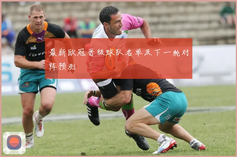 最新欧冠晋级球队名单及下一轮对阵预测