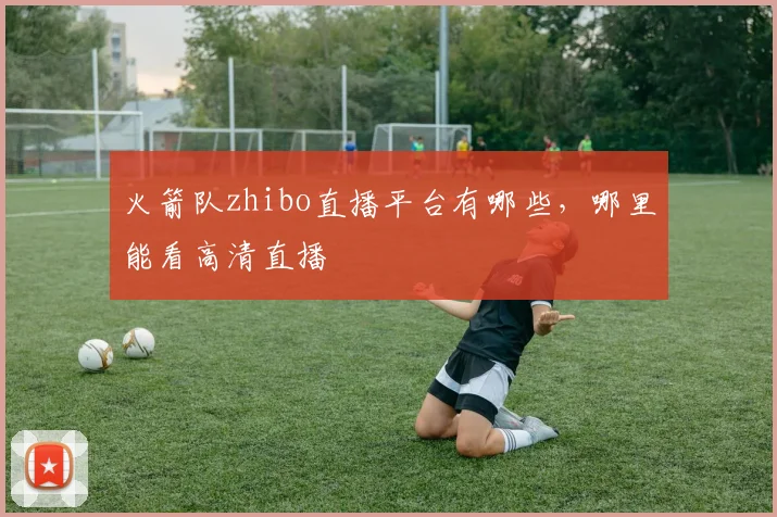 火箭队zhibo直播平台有哪些，哪里能看高清直播