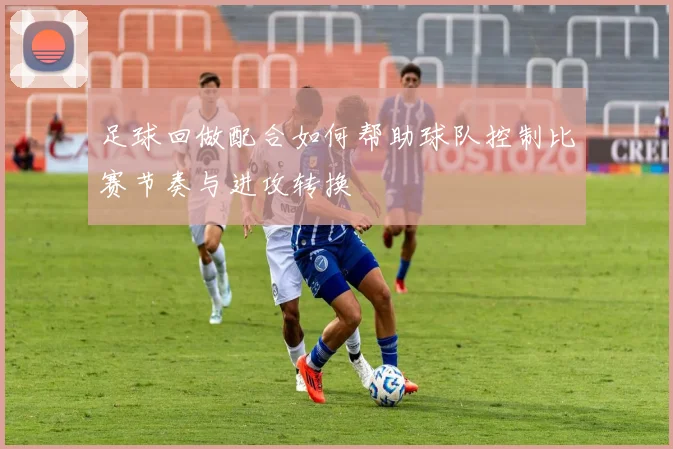足球回做配合如何帮助球队控制比赛节奏与进攻转换