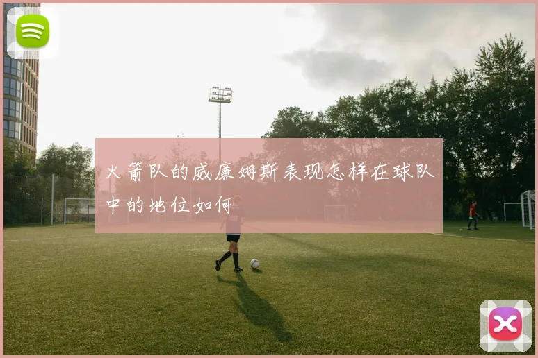 火箭队的威廉姆斯表现怎样在球队中的地位如何