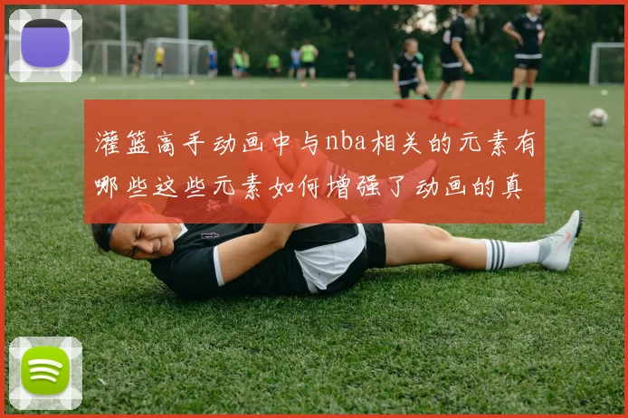 灌篮高手动画中与nba相关的元素有哪些这些元素如何增强了动画的真实感