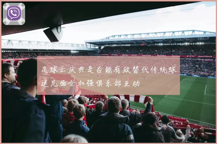 足球云庆典是否能有效替代传统球迷见面会加强俱乐部互动